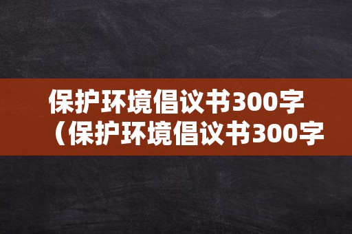 保护环境倡议书300字（保护环境倡议书300字图片）