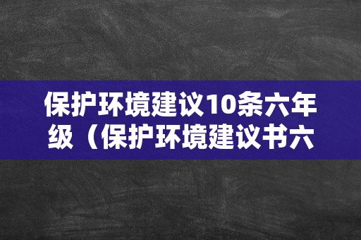 保护环境建议10条六年级（保护环境建议书六年级上册）