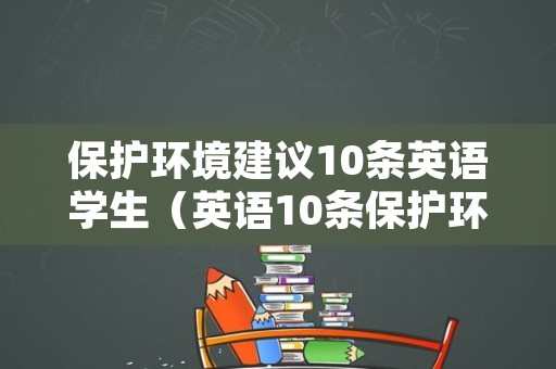 保护环境建议10条英语学生（英语10条保护环境措施作为中学生）