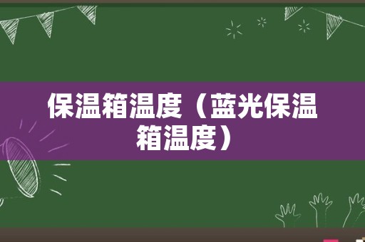 保温箱温度（蓝光保温箱温度）