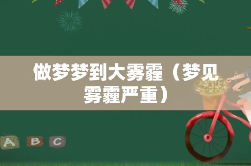 做梦梦到大雾霾（梦见雾霾严重）