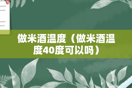 做米酒温度（做米酒温度40度可以吗）