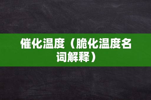 催化温度（脆化温度名词解释）