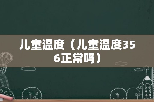 儿童温度（儿童温度356正常吗）