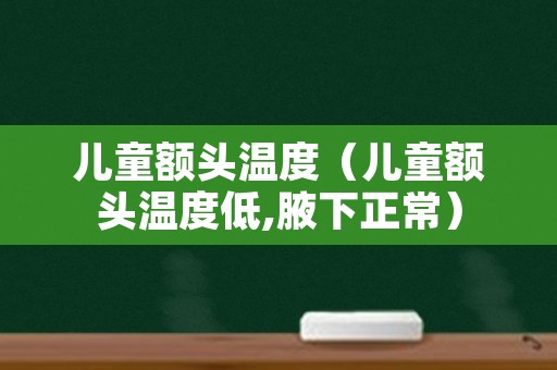 儿童额头温度（儿童额头温度低,腋下正常）