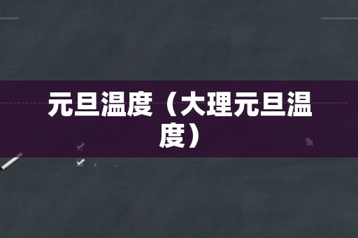 元旦温度（大理元旦温度）