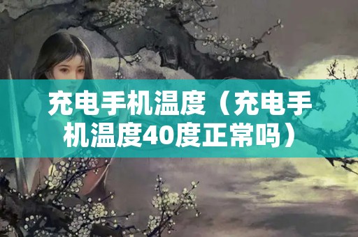 充电手机温度（充电手机温度40度正常吗）