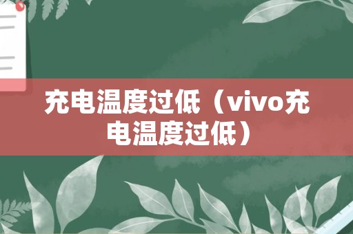 充电温度过低（vivo充电温度过低）