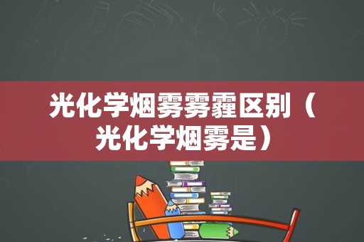 光化学烟雾雾霾区别（光化学烟雾是）