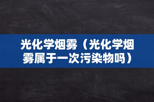 光化学烟雾（光化学烟雾属于一次污染物吗）