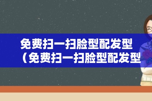 免费扫一扫脸型配发型（免费扫一扫脸型配发型在线）