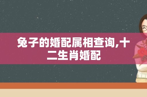 兔子的婚配属相查询,十二生肖婚配