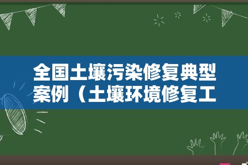 全国土壤污染修复典型案例（土壤环境修复工程案例）