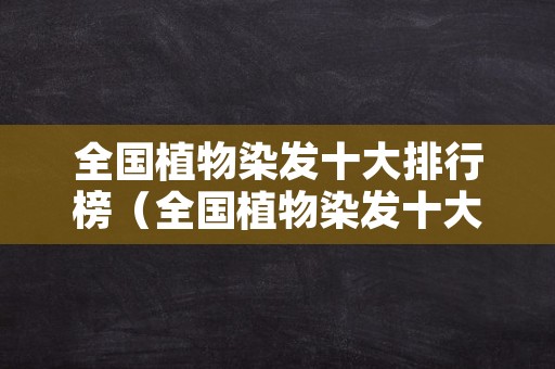 全国植物染发十大排行榜（全国植物染发十大排行榜加盟总部在北京的有?）