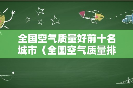 全国空气质量好前十名城市（全国空气质量排名城市前十名）