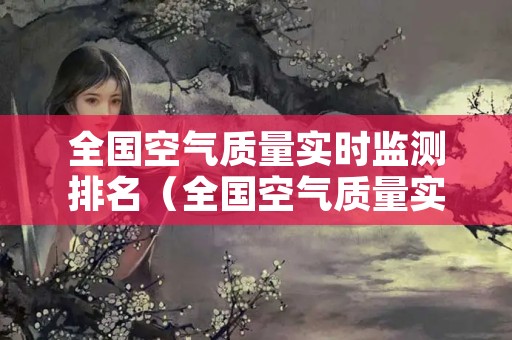 全国空气质量实时监测排名（全国空气质量实时监测排名查询）