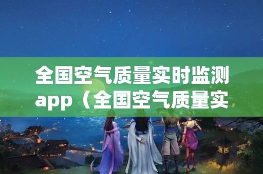 全国空气质量实时监测app（全国空气质量实时监测排名图）