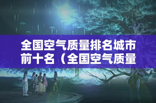 全国空气质量排名城市前十名（全国空气质量排名最好的城市）