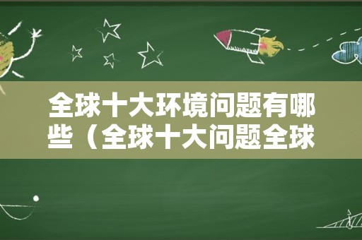 全球十大环境问题有哪些（全球十大问题全球十大环境问题）