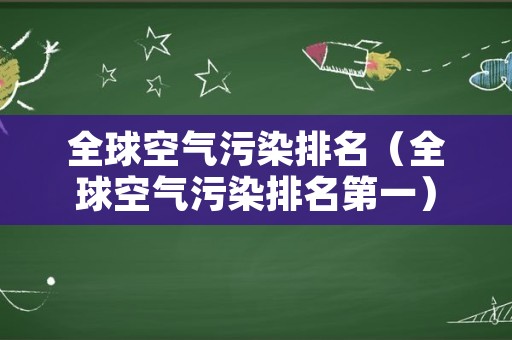 全球空气污染排名（全球空气污染排名第一）