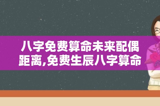 八字免费算命未来配偶距离,免费生辰八字算命婚姻