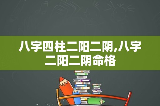 八字四柱二阳二阴,八字二阳二阴命格