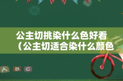 公主切挑染什么色好看（公主切适合染什么颜色头发）
