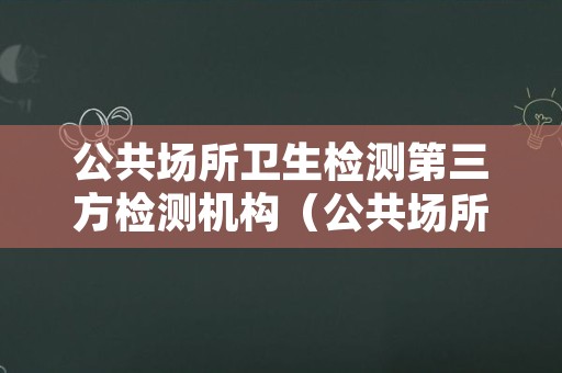 公共场所卫生检测第三方检测机构（公共场所卫生检测第三方检测机构长沙）