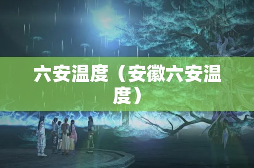 六安温度（安徽六安温度）