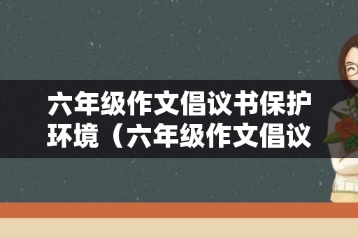 六年级作文倡议书保护环境（六年级作文倡议书保护环境400字）