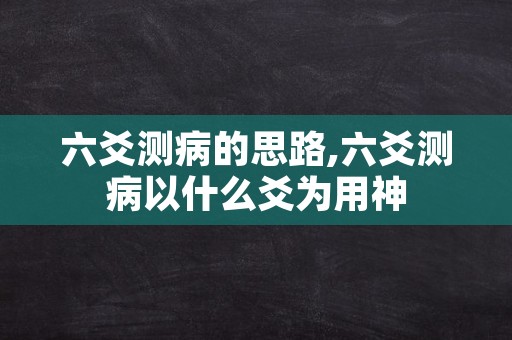 六爻测病的思路,六爻测病以什么爻为用神