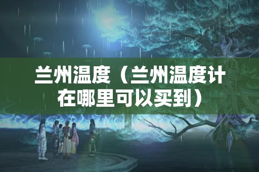 兰州温度（兰州温度计在哪里可以买到）