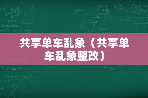 共享单车乱象（共享单车乱象整改）