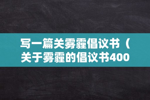 写一篇关雾霾倡议书（关于雾霾的倡议书400）