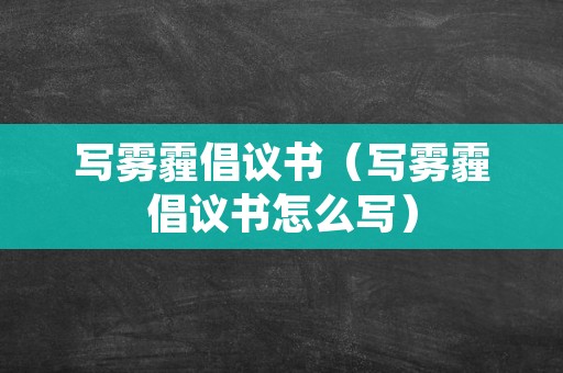 写雾霾倡议书（写雾霾倡议书怎么写）