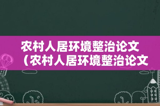 农村人居环境整治论文（农村人居环境整治论文方向）