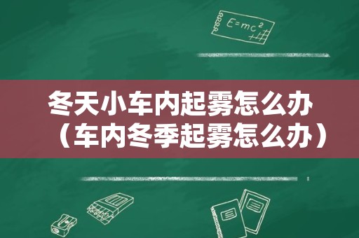 冬天小车内起雾怎么办（车内冬季起雾怎么办）