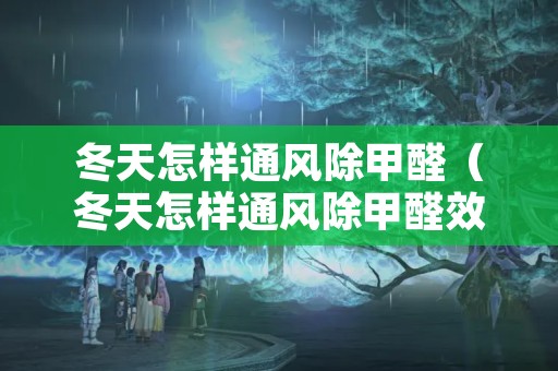 冬天怎样通风除甲醛（冬天怎样通风除甲醛效果好）