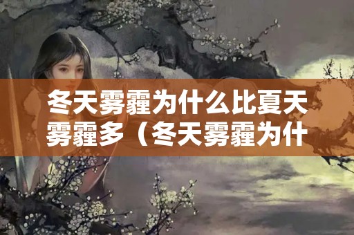 冬天雾霾为什么比夏天雾霾多（冬天雾霾为什么比夏天雾霾多呢）