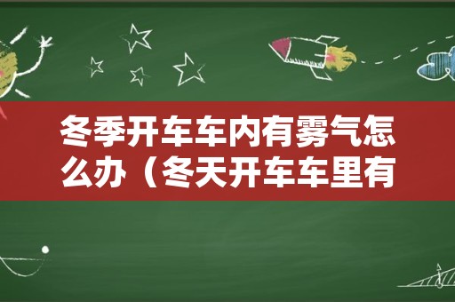 冬季开车车内有雾气怎么办（冬天开车车里有雾气怎么办）