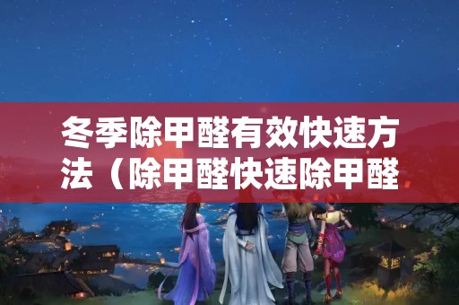 冬季除甲醛有效快速方法（除甲醛快速除甲醛的最好方法）