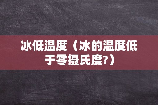 冰低温度（冰的温度低于零摄氏度?）