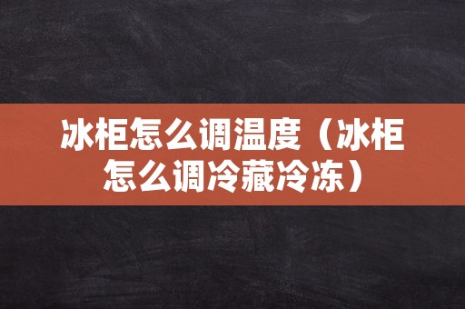 冰柜怎么调温度（冰柜怎么调冷藏冷冻）