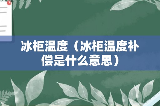 冰柜温度（冰柜温度补偿是什么意思）