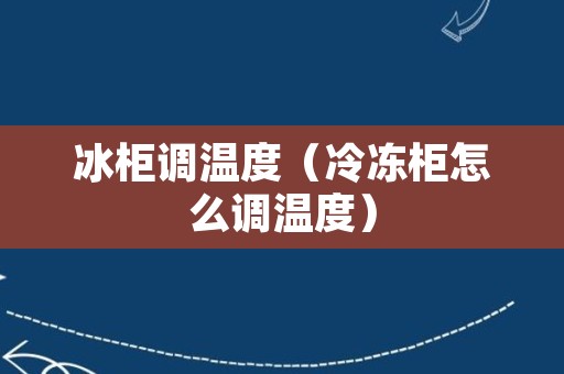 冰柜调温度（冷冻柜怎么调温度）