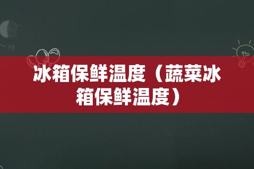 冰箱保鲜温度（蔬菜冰箱保鲜温度）