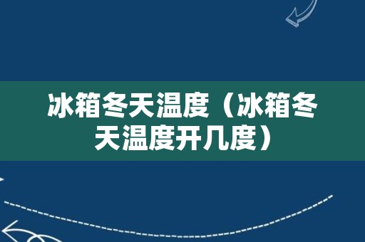 冰箱冬天温度（冰箱冬天温度开几度）