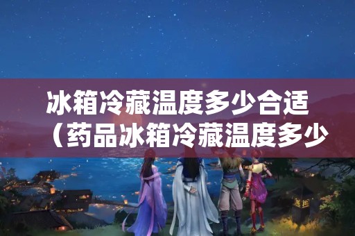 冰箱冷藏温度多少合适（药品冰箱冷藏温度多少合适）