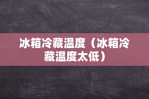 冰箱冷藏温度（冰箱冷藏温度太低）