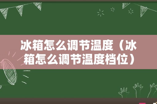 冰箱怎么调节温度（冰箱怎么调节温度档位）